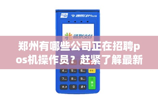 郑州有哪些公司正在招聘pos机操作员？赶紧了解最新招聘信息！