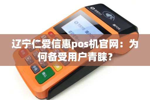 辽宁仁爱信惠pos机官网：为何备受用户青睐？