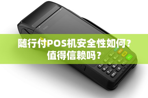 随行付POS机安全性如何？值得信赖吗？