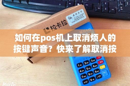 如何在pos机上取消烦人的按键声音？快来了解取消按键声音的简便方法！