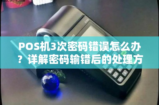 POS机3次密码错误怎么办？详解密码输错后的处理方法