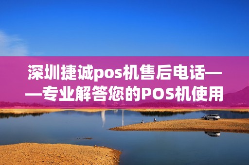 深圳捷诚pos机售后电话——专业解答您的POS机使用疑问