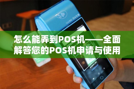 怎么能弄到POS机——全面解答您的POS机申请与使用疑惑
