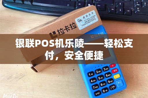 银联POS机乐陵——轻松支付，安全便捷