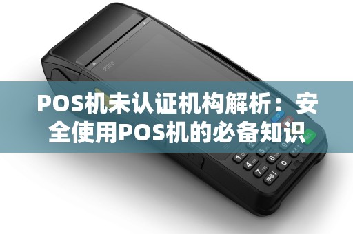 POS机未认证机构解析：安全使用POS机的必备知识