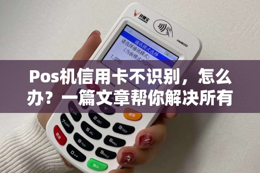 Pos机信用卡不识别，怎么办？一篇文章帮你解决所有疑惑