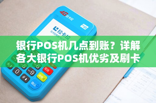 银行POS机几点到账？详解各大银行POS机优劣及刷卡不到账责任