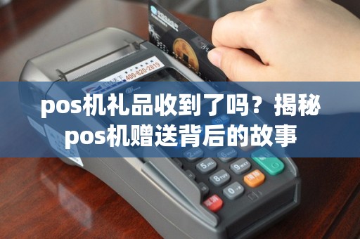 pos机礼品收到了吗？揭秘pos机赠送背后的故事