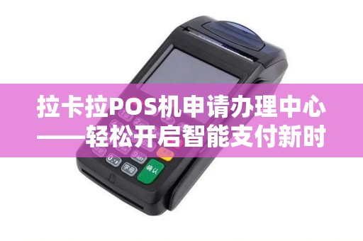 拉卡拉POS机申请办理中心——轻松开启智能支付新时代
