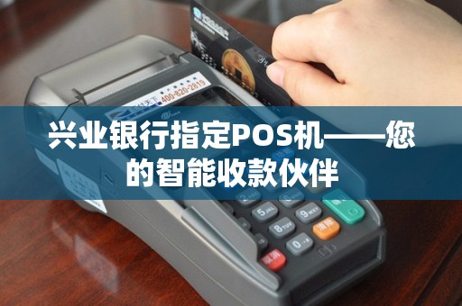 兴业银行指定POS机——您的智能收款伙伴