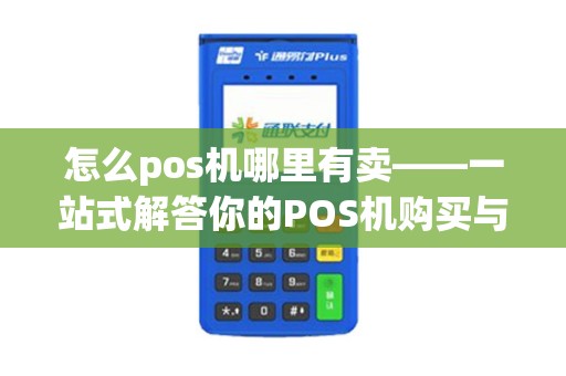 怎么pos机哪里有卖——一站式解答你的POS机购买与办理疑问