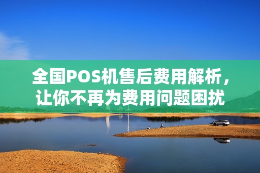 全国POS机售后费用解析，让你不再为费用问题困扰