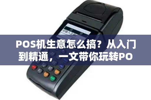 POS机生意怎么搞？从入门到精通，一文带你玩转POS机市场
