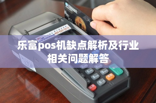 乐富pos机缺点解析及行业相关问题解答
