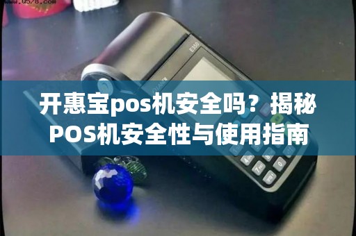 开惠宝pos机安全吗？揭秘POS机安全性与使用指南