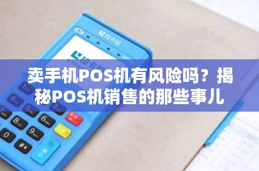 卖手机POS机有风险吗？揭秘POS机销售的那些事儿