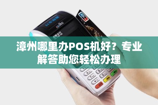 漳州哪里办POS机好？专业解答助您轻松办理
