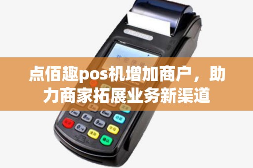 点佰趣pos机增加商户，助力商家拓展业务新渠道