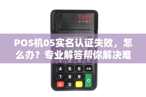 POS机05实名认证失败，怎么办？专业解答帮你解决难题