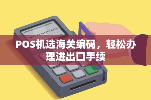POS机选海关编码，轻松办理进出口手续