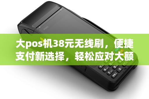 大pos机38元无线刷，便捷支付新选择，轻松应对大额交易