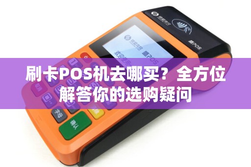 刷卡POS机去哪买？全方位解答你的选购疑问