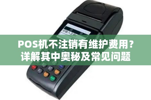 POS机不注销有维护费用？详解其中奥秘及常见问题