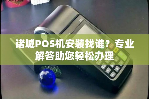 诸城POS机安装找谁？专业解答助您轻松办理
