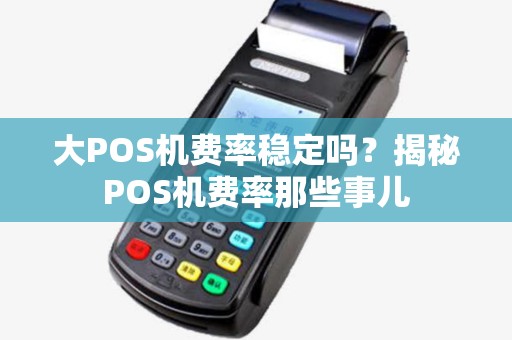 大POS机费率稳定吗？揭秘POS机费率那些事儿