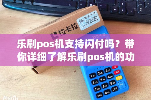 乐刷pos机支持闪付吗？带你详细了解乐刷pos机的功能与使用方法