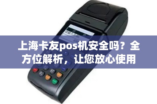 上海卡友pos机安全吗？全方位解析，让您放心使用