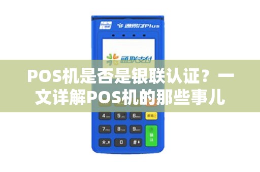 POS机是否是银联认证？一文详解POS机的那些事儿