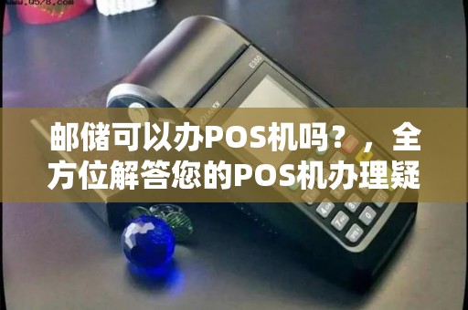 邮储可以办POS机吗？，全方位解答您的POS机办理疑问