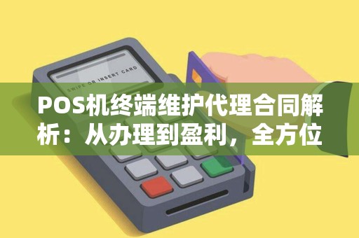 POS机终端维护代理合同解析：从办理到盈利，全方位指南