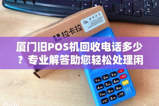 厦门旧POS机回收电话多少？专业解答助您轻松处理闲置设备