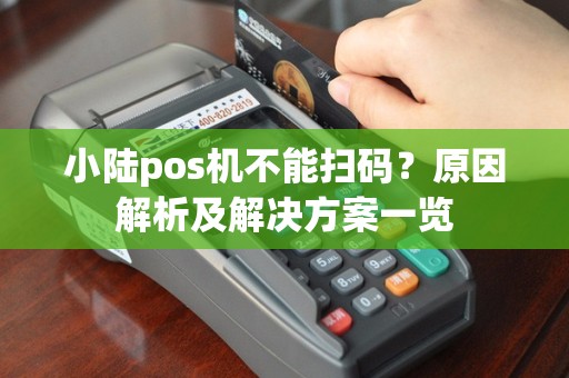 小陆pos机不能扫码？原因解析及解决方案一览
