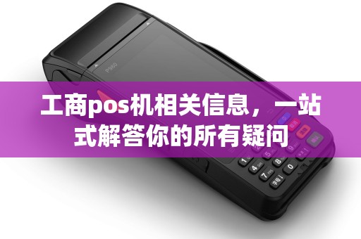 工商pos机相关信息，一站式解答你的所有疑问