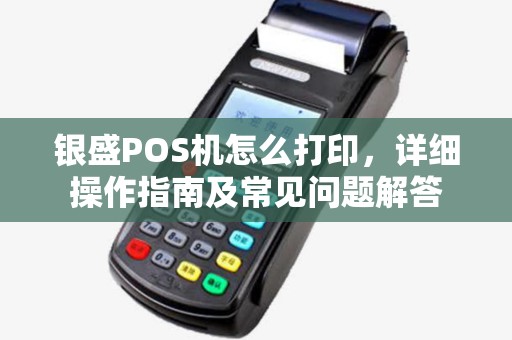 银盛POS机怎么打印，详细操作指南及常见问题解答
