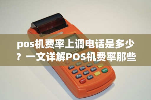 pos机费率上调电话是多少？一文详解POS机费率那些事儿