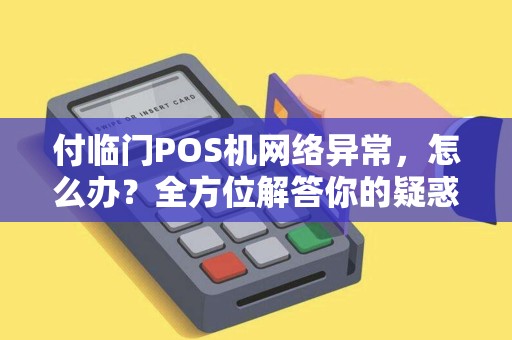 付临门POS机网络异常，怎么办？全方位解答你的疑惑