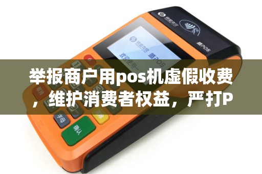 举报商户用pos机虚假收费，维护消费者权益，严打POS机乱象