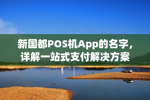 新国都POS机App的名字，详解一站式支付解决方案