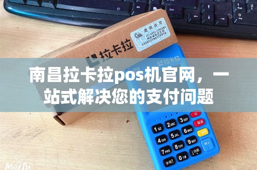 南昌拉卡拉pos机官网，一站式解决您的支付问题