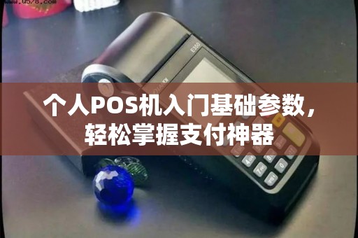 个人POS机入门基础参数，轻松掌握支付神器
