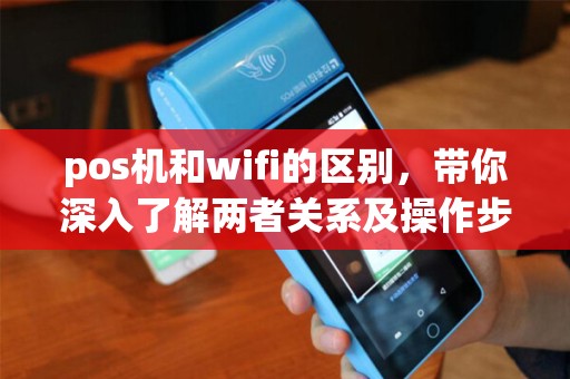 pos机和wifi的区别，带你深入了解两者关系及操作步骤
