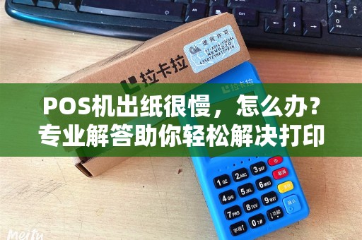 POS机出纸很慢，怎么办？专业解答助你轻松解决打印难题