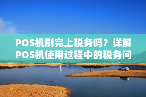 POS机刷完上税务吗？详解POS机使用过程中的税务问题及手续费疑问
