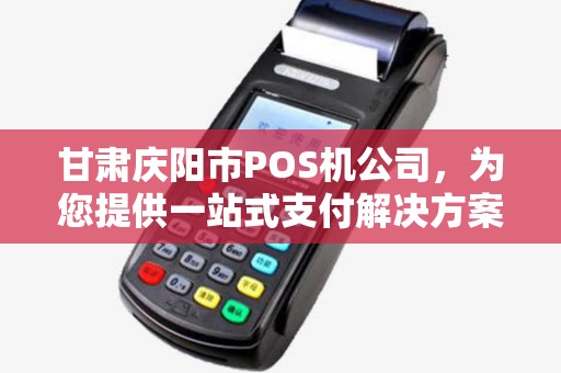 甘肃庆阳市POS机公司，为您提供一站式支付解决方案