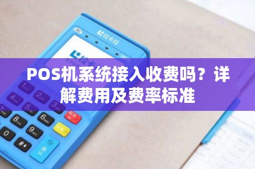 POS机系统接入收费吗？详解费用及费率标准
