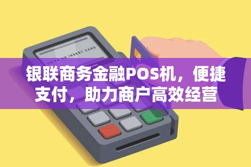 银联商务金融POS机，便捷支付，助力商户高效经营